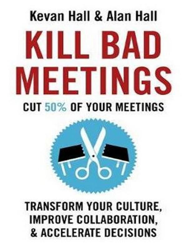 KILL BAD MEETING: CUT 50% OF YOUR MEETINGS TO TRANSFORM YOUR CULTURE, IMPROVE CO LLABORATION, AND ACCELERATE DECISIONS