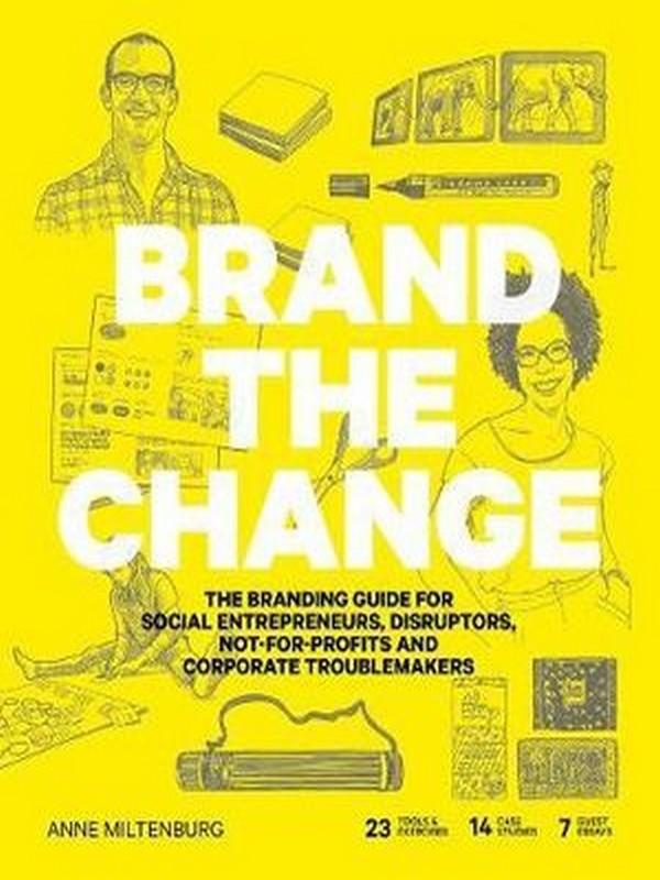 BRAND THE CHANGE: THE BRANDING GUIDE FOR SOCIAL ENTREPRENEURS, DISRUPTORS, NOT F OR-PROFITS AND CORPORATE TROUBLEMAKERS