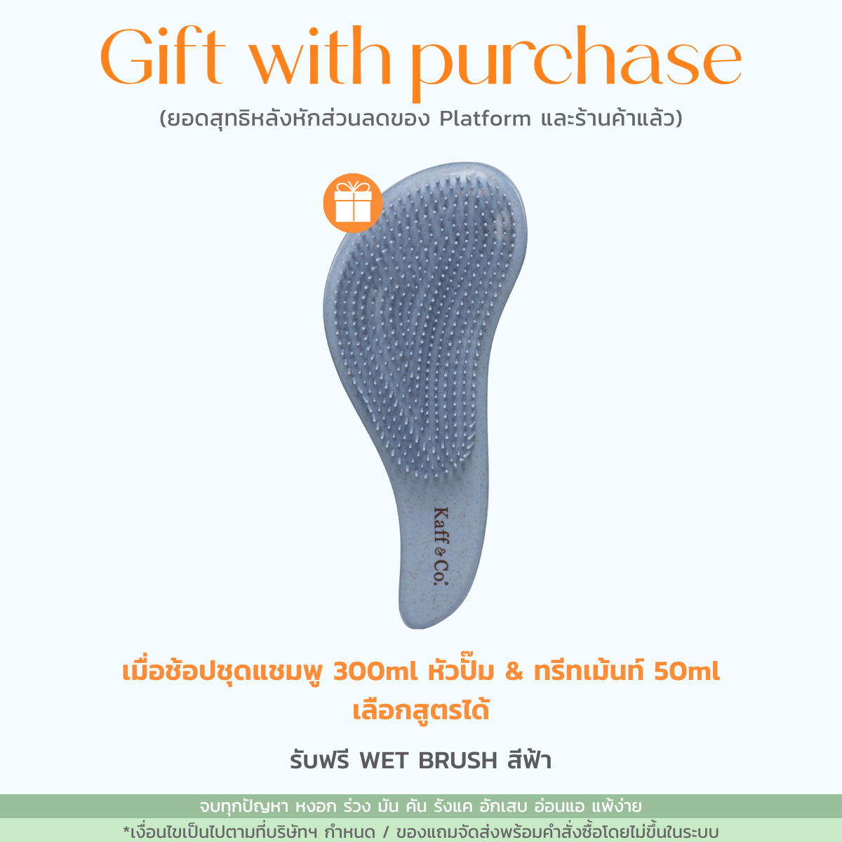 [Gift] ของสมนาคุณ Kaff & Co. เมื่อช้อปชุดแชมพู 300ml หัวปั๊ม & ทรีทเม้นท์ 50ml เลือกสูตรได้ รับฟรี WET DETANGLING HAIR BRUSH คละสี มูลค่า 229.- ราคา 9,999 บาท*ส่งฟรี